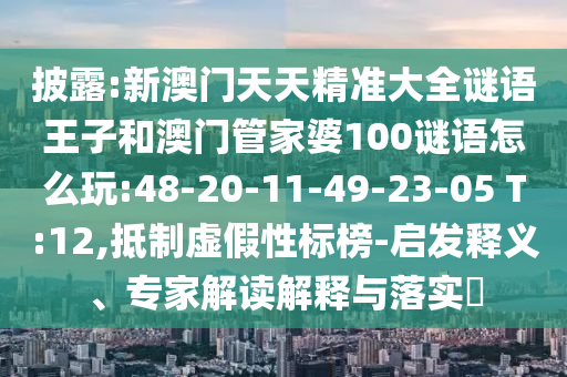 披露:新澳門天天精準大全謎語王子和澳門管家婆100謎語怎么玩:48-20-11-49-23-05 T:12,抵制虛假性標榜-啟發(fā)釋義、專家解讀解釋與落實?