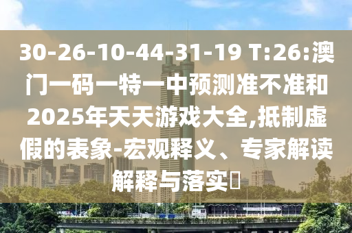30-26-10-44-31-19 T:26:澳門一碼一特一中預測準不準和2025年天天游戲大全,抵制虛假的表象-宏觀釋義、專家解讀解釋與落實?