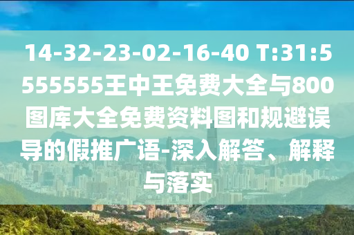14-32-23-02-16-40 T:31:5555555王中王免費(fèi)大全與800圖庫大全免費(fèi)資料圖和規(guī)避誤導(dǎo)的假推廣語-深入解答、解釋與落實(shí)