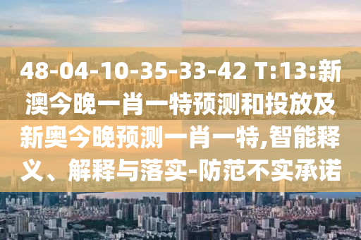 48-04-10-35-33-42 T:13:新澳今晚一肖一特預(yù)測和投放及新奧今晚預(yù)測一肖一特,智能釋義、解釋與落實-防范不實承諾