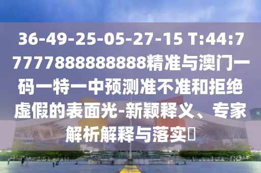 36-49-25-05-27-15 T:44:77777888888888精準與澳門一碼一特一中預(yù)測準不準和拒絕虛假的表面光-新穎釋義、專家解析解釋與落實?