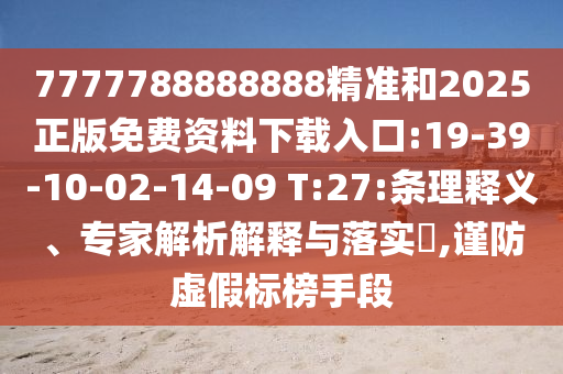 7777788888888精準(zhǔn)和2025正版免費(fèi)資料下載入口:19-39-10-02-14-09 T:27:條理釋義、專家解析解釋與落實(shí)?,謹(jǐn)防虛假標(biāo)榜手段