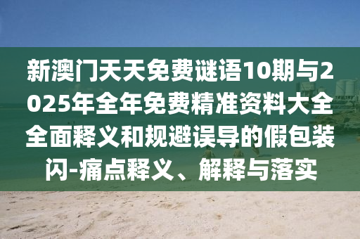 新澳門天天免費謎語10期與2025年全年免費精準(zhǔn)資料大全全面釋義和規(guī)避誤導(dǎo)的假包裝閃-痛點釋義、解釋與落實