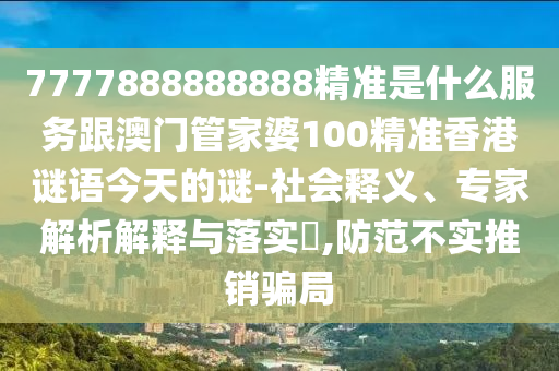 7777888888888精準是什么服務跟澳門管家婆100精準香港謎語今天的謎-社會釋義、專家解析解釋與落實?,防范不實推銷騙局