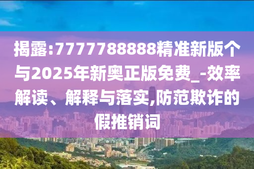 揭露:7777788888精準(zhǔn)新版?zhèn)€與2025年新奧正版免費(fèi)_-效率解讀、解釋與落實(shí),防范欺詐的假推銷詞
