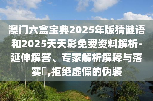 澳門六盒寶典2025年版猜謎語和2025天天彩免費資料解析-延伸解答、專家解析解釋與落實?,拒絕虛假的偽裝