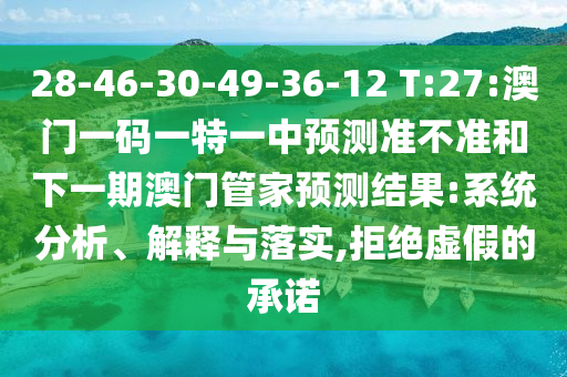 28-46-30-49-36-12 T:27:澳門一碼一特一中預(yù)測準(zhǔn)不準(zhǔn)和下一期澳門管家預(yù)測結(jié)果:系統(tǒng)分析、解釋與落實(shí),拒絕虛假的承諾