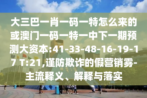 大三巴一肖一碼一特怎么來的或澳門一碼一特一中下一期預(yù)測大資本:41-33-48-16-19-17 T:21,謹(jǐn)防欺詐的假營銷霧-主流釋義、解釋與落實(shí)