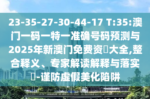 23-35-27-30-44-17 T:35:澳門一碼一特一準(zhǔn)確號(hào)碼預(yù)測(cè)與2025年新澳門免費(fèi)資枓大全,整合釋義、專家解讀解釋與落實(shí)?-謹(jǐn)防虛假美化陷阱