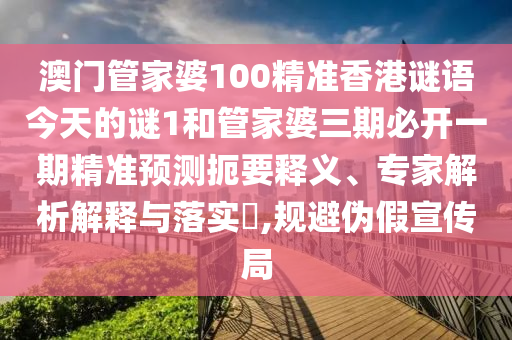 澳門管家婆100精準(zhǔn)香港謎語今天的謎1和管家婆三期必開一期精準(zhǔn)預(yù)測扼要釋義、專家解析解釋與落實?,規(guī)避偽假宣傳局
