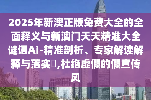 2025年新澳正版免費(fèi)大全的全面釋義與新澳門天天精準(zhǔn)大全謎語Ai-精準(zhǔn)剖析、專家解讀解釋與落實(shí)?,杜絕虛假的假宣傳風(fēng)