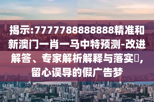 揭示:7777788888888精準和新澳門一肖一馬中特預測-改進解答、專家解析解釋與落實?,留心誤導的假廣告夢