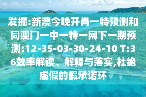 發(fā)掘:新澳今晚開肖一特預測和同澳門一中一特一網下一期預測:12-35-03-30-24-10 T:36效率解讀、解釋與落實,杜絕虛假的假承諾環(huán)