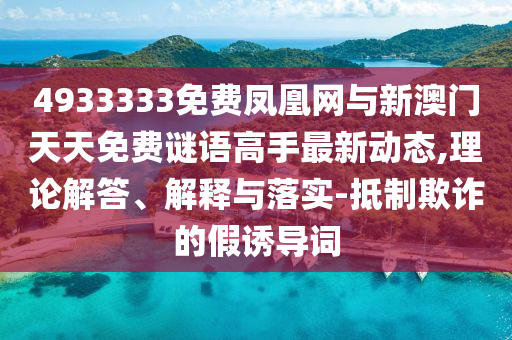 4933333免費(fèi)鳳凰網(wǎng)與新澳門天天免費(fèi)謎語高手最新動(dòng)態(tài),理論解答、解釋與落實(shí)-抵制欺詐的假誘導(dǎo)詞