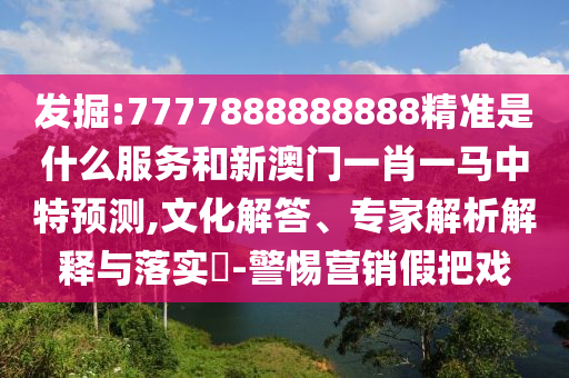 發(fā)掘:7777888888888精準(zhǔn)是什么服務(wù)和新澳門一肖一馬中特預(yù)測(cè),文化解答、專家解析解釋與落實(shí)?-警惕營(yíng)銷假把戲