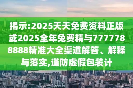 揭示:2025天天免費資料正版或2025全年兔費精與7777788888精準(zhǔn)大全渠道解答、解釋與落實,謹(jǐn)防虛假包裝計
