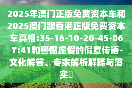 2025年澳門正版免費(fèi)資本車和2025澳門跟香港正版免費(fèi)資本車真相:35-16-10-20-45-06 T:41和警惕虛假的假宣傳語(yǔ)-文化解答、專家解析解釋與落實(shí)?