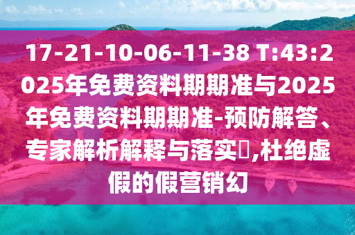17-21-10-06-11-38 T:43:2025年免費資料期期準(zhǔn)與2025年免費資料期期準(zhǔn)-預(yù)防解答、專家解析解釋與落實?,杜絕虛假的假營銷幻