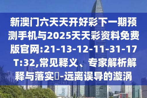 新澳門六天天開好彩下一期預(yù)測手機與2025天天彩資料免費版官網(wǎng):21-13-12-11-31-17 T:32,常見釋義、專家解析解釋與落實?-遠離誤導(dǎo)的漩渦
