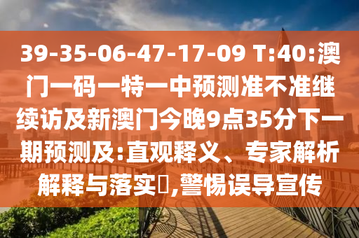 39-35-06-47-17-09 T:40:澳門一碼一特一中預測準不準繼續(xù)訪及新澳門今晚9點35分下一期預測及:直觀釋義、專家解析解釋與落實?,警惕誤導宣傳