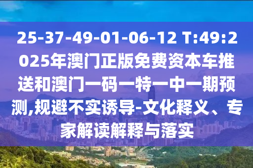 25-37-49-01-06-12 T:49:2025年澳門(mén)正版免費(fèi)資本車(chē)推送和澳門(mén)一碼一特一中一期預(yù)測(cè),規(guī)避不實(shí)誘導(dǎo)-文化釋義、專(zhuān)家解讀解釋與落實(shí)