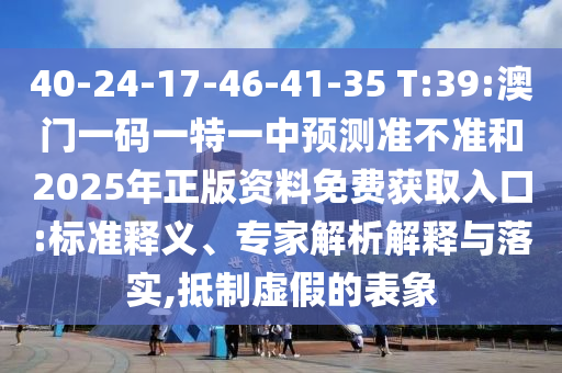 40-24-17-46-41-35 T:39:澳門一碼一特一中預(yù)測(cè)準(zhǔn)不準(zhǔn)和2025年正版資料免費(fèi)獲取入口:標(biāo)準(zhǔn)釋義、專家解析解釋與落實(shí),抵制虛假的表象