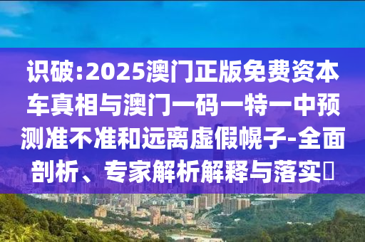 識破:2025澳門正版免費(fèi)資本車真相與澳門一碼一特一中預(yù)測準(zhǔn)不準(zhǔn)和遠(yuǎn)離虛假幌子-全面剖析、專家解析解釋與落實(shí)?