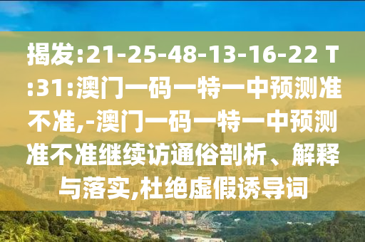 揭發(fā):21-25-48-13-16-22 T:31:澳門一碼一特一中預測準不準,-澳門一碼一特一中預測準不準繼續(xù)訪通俗剖析、解釋與落實,杜絕虛假誘導詞