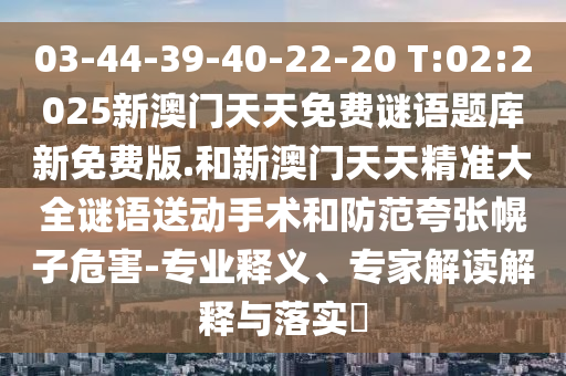 03-44-39-40-22-20 T:02:2025新澳門(mén)天天免費(fèi)謎語(yǔ)題庫(kù)新免費(fèi)版.和新澳門(mén)天天精準(zhǔn)大全謎語(yǔ)送動(dòng)手術(shù)和防范夸張幌子危害-專(zhuān)業(yè)釋義、專(zhuān)家解讀解釋與落實(shí)?