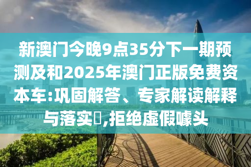 新澳門今晚9點(diǎn)35分下一期預(yù)測(cè)及和2025年澳門正版免費(fèi)資本車:鞏固解答、專家解讀解釋與落實(shí)?,拒絕虛假噱頭
