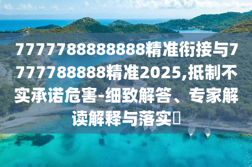 7777788888888精準(zhǔn)銜接與7777788888精準(zhǔn)2025,抵制不實(shí)承諾危害-細(xì)致解答、專家解讀解釋與落實(shí)?