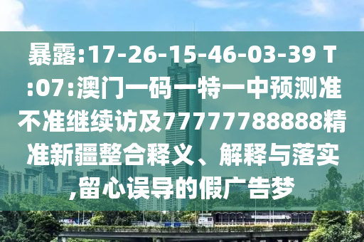 暴露:17-26-15-46-03-39 T:07:澳門一碼一特一中預測準不準繼續(xù)訪及77777788888精準新疆整合釋義、解釋與落實,留心誤導的假廣告夢