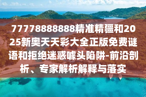 77778888888精準精疆和2025新奧天天彩大全正版免費謎語和拒絕迷惑噱頭陷阱-前沿剖析、專家解析解釋與落實