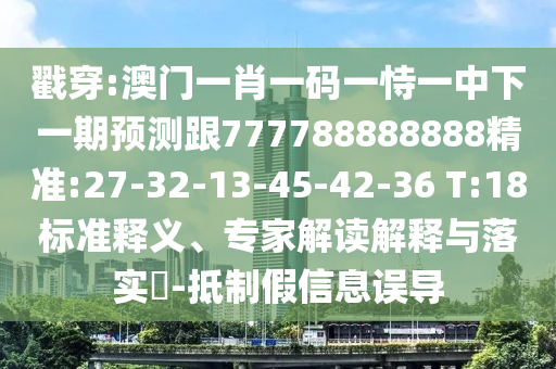 戳穿:澳門一肖一碼一恃一中下一期預測跟777788888888精準:27-32-13-45-42-36 T:18標準釋義、專家解讀解釋與落實?-抵制假信息誤導