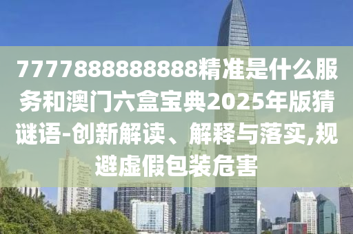 7777888888888精準(zhǔn)是什么服務(wù)和澳門六盒寶典2025年版猜謎語(yǔ)-創(chuàng)新解讀、解釋與落實(shí),規(guī)避虛假包裝危害
