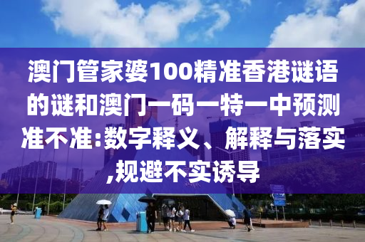 澳門管家婆100精準香港謎語的謎和澳門一碼一特一中預測準不準:數(shù)字釋義、解釋與落實,規(guī)避不實誘導