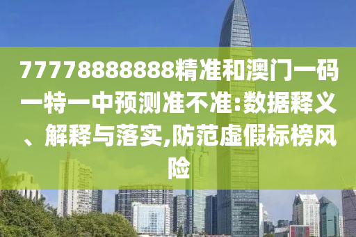 77778888888精準(zhǔn)和澳門一碼一特一中預(yù)測(cè)準(zhǔn)不準(zhǔn):數(shù)據(jù)釋義、解釋與落實(shí),防范虛假標(biāo)榜風(fēng)險(xiǎn)