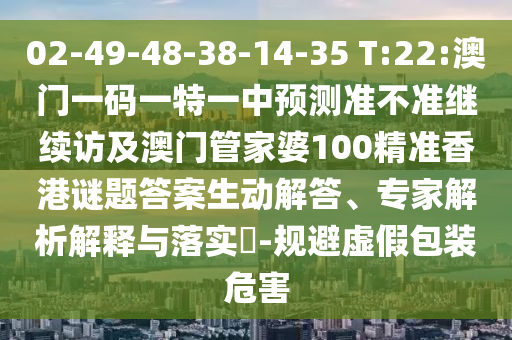 02-49-48-38-14-35 T:22:澳門一碼一特一中預(yù)測(cè)準(zhǔn)不準(zhǔn)繼續(xù)訪及澳門管家婆100精準(zhǔn)香港謎題答案生動(dòng)解答、專家解析解釋與落實(shí)?-規(guī)避虛假包裝危害