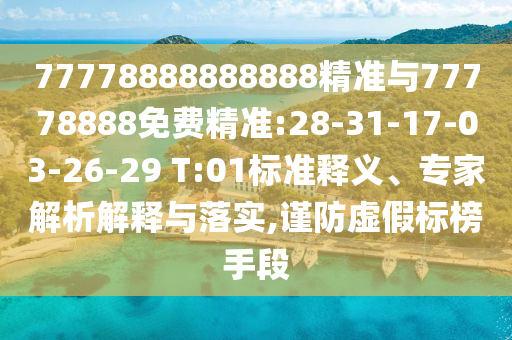 77778888888888精準(zhǔn)與77778888免費(fèi)精準(zhǔn):28-31-17-03-26-29 T:01標(biāo)準(zhǔn)釋義、專(zhuān)家解析解釋與落實(shí),謹(jǐn)防虛假標(biāo)榜手段