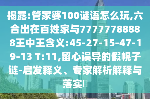 揭露:管家婆100謎語怎么玩,六合出在百姓家與77777788888王中王含義:45-27-15-47-19-13 T:11,留心誤導(dǎo)的假幌子鏈-啟發(fā)釋義、專家解析解釋與落實(shí)?