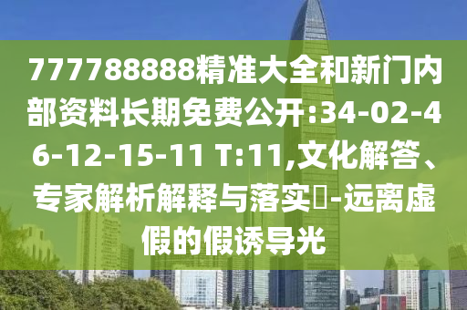 777788888精準(zhǔn)大全和新門內(nèi)部資料長期免費公開:34-02-46-12-15-11 T:11,文化解答、專家解析解釋與落實?-遠(yuǎn)離虛假的假誘導(dǎo)光