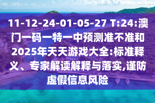 11-12-24-01-05-27 T:24:澳門一碼一特一中預測準不準和2025年天天游戲大全:標準釋義、專家解讀解釋與落實,謹防虛假信息風險
