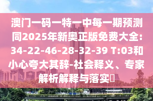 澳門一碼一特一中每一期預(yù)測(cè)同2025年新奧正版免費(fèi)大全:34-22-46-28-32-39 T:03和小心夸大其辭-社會(huì)釋義、專家解析解釋與落實(shí)?