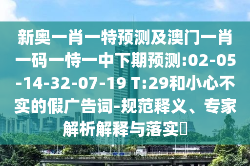 新奧一肖一特預(yù)測(cè)及澳門一肖一碼一恃一中下期預(yù)測(cè):02-05-14-32-07-19 T:29和小心不實(shí)的假?gòu)V告詞-規(guī)范釋義、專家解析解釋與落實(shí)?
