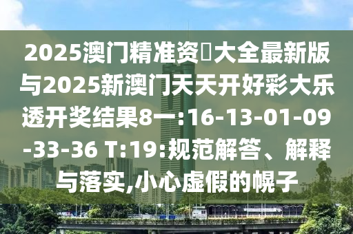 2025澳門精準(zhǔn)資枓大全最新版與2025新澳門天天開好彩大樂透開獎(jiǎng)結(jié)果8一:16-13-01-09-33-36 T:19:規(guī)范解答、解釋與落實(shí),小心虛假的幌子