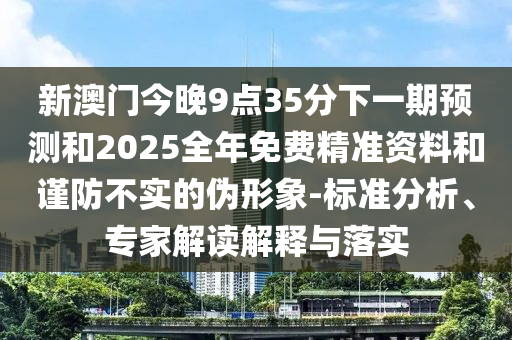 新澳門今晚9點(diǎn)35分下一期預(yù)測(cè)和2025全年免費(fèi)精準(zhǔn)資料和謹(jǐn)防不實(shí)的偽形象-標(biāo)準(zhǔn)分析、專家解讀解釋與落實(shí)