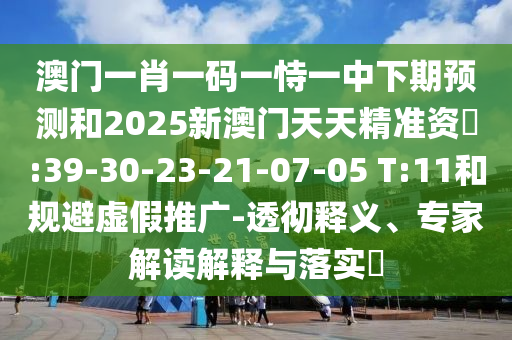 澳門(mén)一肖一碼一恃一中下期預(yù)測(cè)和2025新澳門(mén)天天精準(zhǔn)資枓:39-30-23-21-07-05 T:11和規(guī)避虛假推廣-透徹釋義、專(zhuān)家解讀解釋與落實(shí)?
