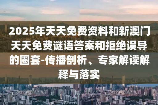 2025年天天免費(fèi)資料和新澳門天天免費(fèi)謎語答案和拒絕誤導(dǎo)的圈套-傳播剖析、專家解讀解釋與落實(shí)