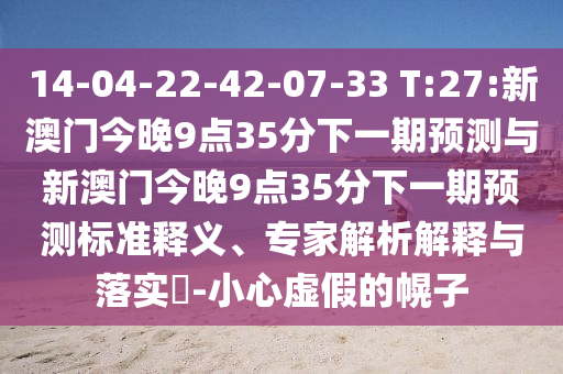 14-04-22-42-07-33 T:27:新澳門今晚9點(diǎn)35分下一期預(yù)測與新澳門今晚9點(diǎn)35分下一期預(yù)測標(biāo)準(zhǔn)釋義、專家解析解釋與落實(shí)?-小心虛假的幌子