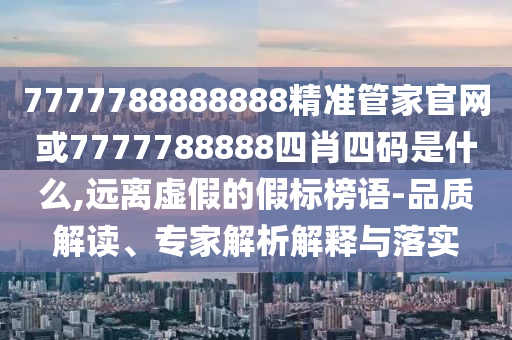 7777788888888精準(zhǔn)管家官網(wǎng)或7777788888四肖四碼是什么,遠(yuǎn)離虛假的假標(biāo)榜語-品質(zhì)解讀、專家解析解釋與落實(shí)